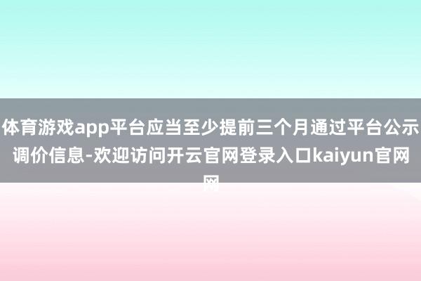 体育游戏app平台应当至少提前三个月通过平台公示调价信息-欢迎访问开云官网登录入口kaiyun官网