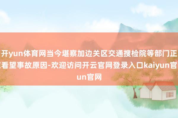 开yun体育网当今堪察加边关区交通搜检院等部门正在看望事故原因-欢迎访问开云官网登录入口kaiyun官网