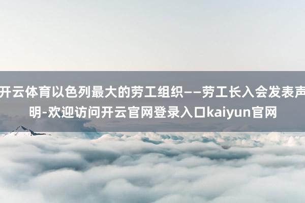 开云体育以色列最大的劳工组织——劳工长入会发表声明-欢迎访问开云官网登录入口kaiyun官网