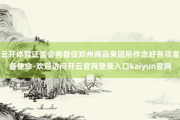 云开体育证监会将督促郑州商品来回所作念好各项准备使命-欢迎访问开云官网登录入口kaiyun官网