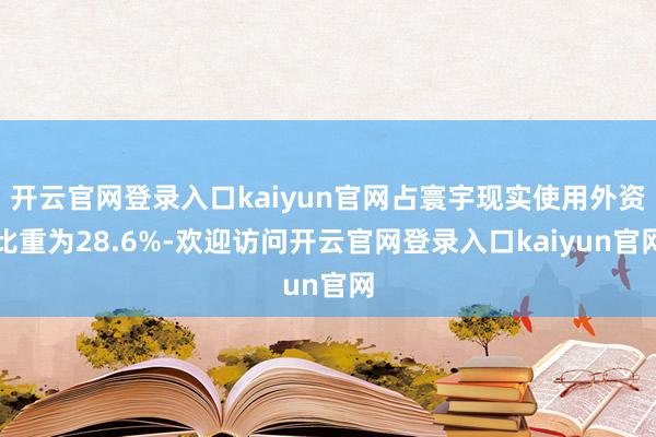 开云官网登录入口kaiyun官网占寰宇现实使用外资比重为28.6%-欢迎访问开云官网登录入口kaiyun官网