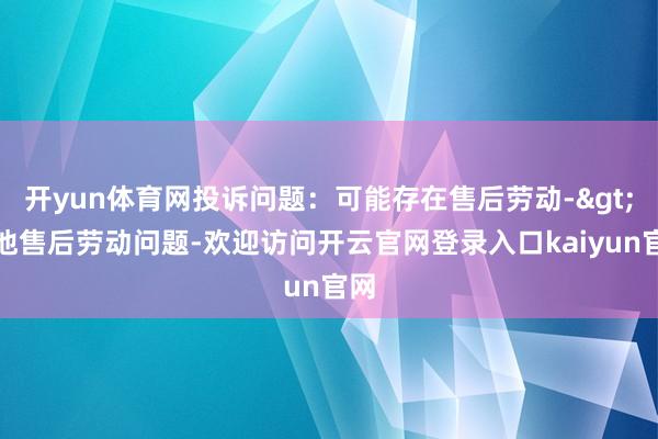 开yun体育网投诉问题：可能存在售后劳动->其他售后劳动问题-欢迎访问开云官网登录入口kaiyun官网