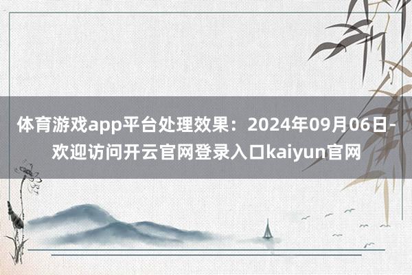体育游戏app平台处理效果：2024年09月06日-欢迎访问开云官网登录入口kaiyun官网