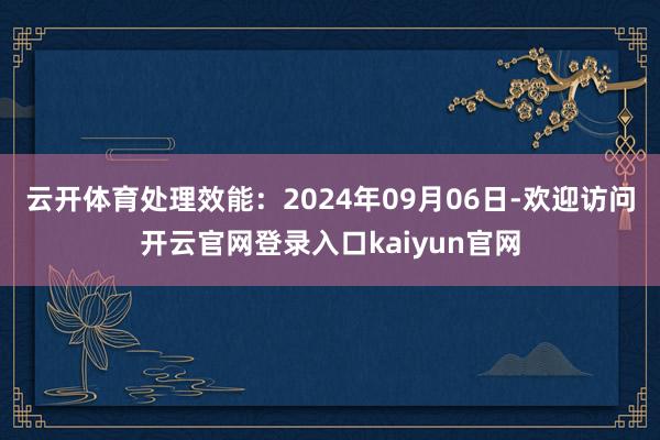云开体育处理效能：2024年09月06日-欢迎访问开云官网登录入口kaiyun官网