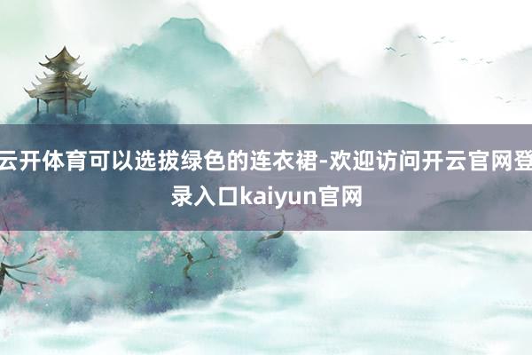 云开体育可以选拔绿色的连衣裙-欢迎访问开云官网登录入口kaiyun官网