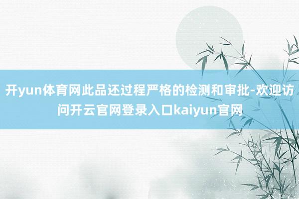 开yun体育网此品还过程严格的检测和审批-欢迎访问开云官网登录入口kaiyun官网
