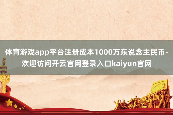 体育游戏app平台注册成本1000万东说念主民币-欢迎访问开云官网登录入口kaiyun官网