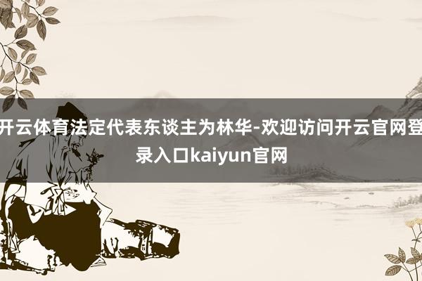 开云体育法定代表东谈主为林华-欢迎访问开云官网登录入口kaiyun官网