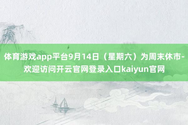 体育游戏app平台9月14日（星期六）为周末休市-欢迎访问开云官网登录入口kaiyun官网