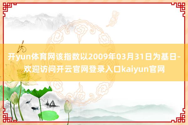 开yun体育网该指数以2009年03月31日为基日-欢迎访问开云官网登录入口kaiyun官网
