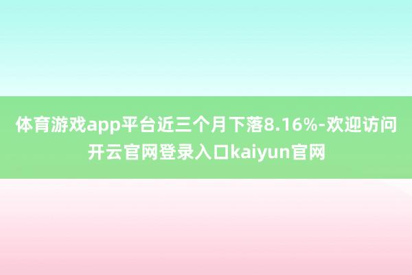 体育游戏app平台近三个月下落8.16%-欢迎访问开云官网登录入口kaiyun官网