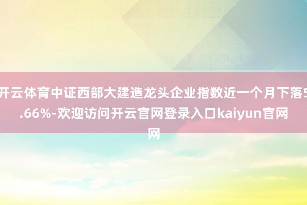 开云体育中证西部大建造龙头企业指数近一个月下落5.66%-欢迎访问开云官网登录入口kaiyun官网