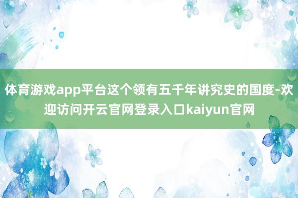 体育游戏app平台这个领有五千年讲究史的国度-欢迎访问开云官网登录入口kaiyun官网