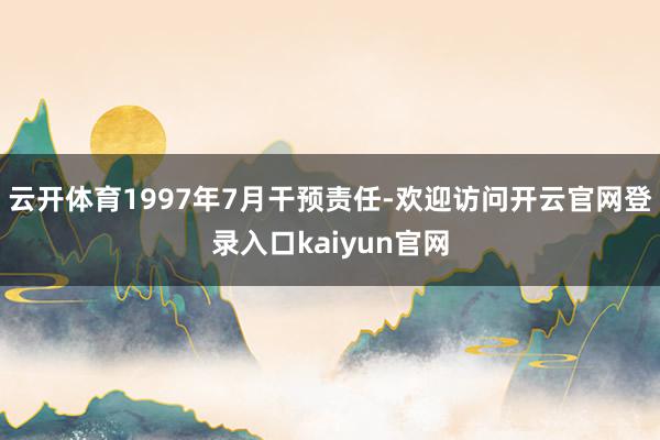 云开体育1997年7月干预责任-欢迎访问开云官网登录入口kaiyun官网