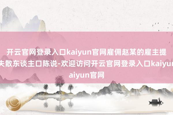 开云官网登录入口kaiyun官网雇佣赵某的雇主提交了失散东谈主口陈说-欢迎访问开云官网登录入口kaiyun官网