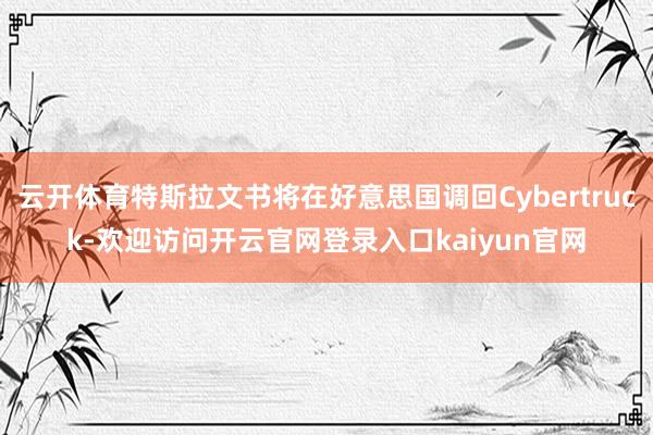 云开体育特斯拉文书将在好意思国调回Cybertruck-欢迎访问开云官网登录入口kaiyun官网