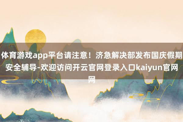 体育游戏app平台请注意！济急解决部发布国庆假期安全辅导-欢迎访问开云官网登录入口kaiyun官网