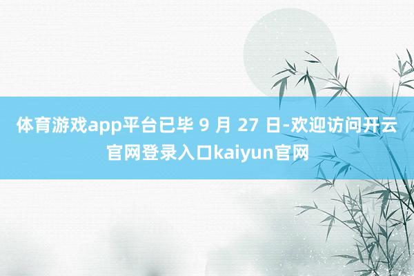 体育游戏app平台已毕 9 月 27 日-欢迎访问开云官网登录入口kaiyun官网
