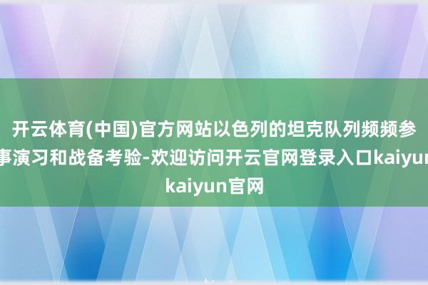 开云体育(中国)官方网站以色列的坦克队列频频参与军事演习和战备考验-欢迎访问开云官网登录入口kaiyun官网