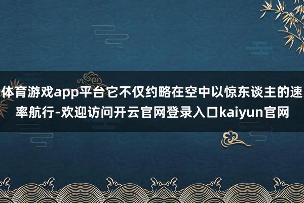 体育游戏app平台它不仅约略在空中以惊东谈主的速率航行-欢迎访问开云官网登录入口kaiyun官网