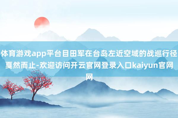 体育游戏app平台目田军在台岛左近空域的战巡行径戛然而止-欢迎访问开云官网登录入口kaiyun官网
