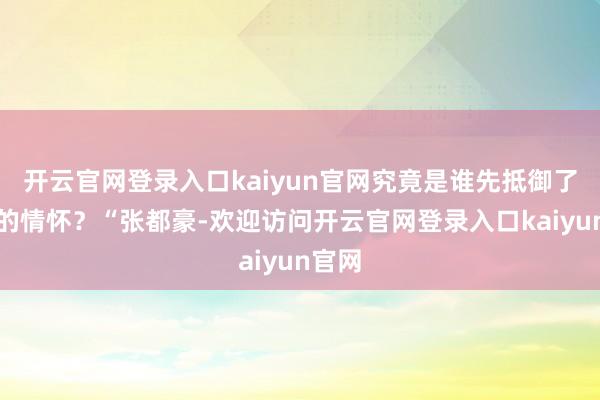 开云官网登录入口kaiyun官网究竟是谁先抵御了我们的情怀?“张都豪-欢迎访问开云官网登录入口kaiyun官网