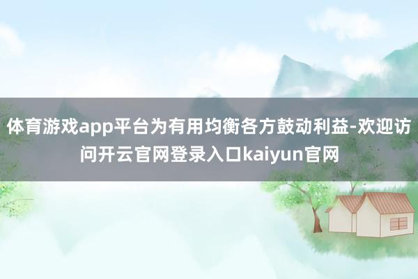体育游戏app平台为有用均衡各方鼓动利益-欢迎访问开云官网登录入口kaiyun官网