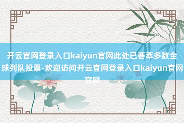 开云官网登录入口kaiyun官网此处已荟萃多数全球列队投票-欢迎访问开云官网登录入口kaiyun官网