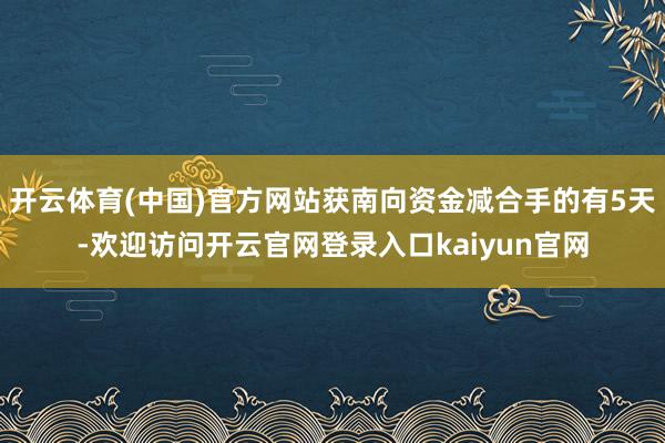 开云体育(中国)官方网站获南向资金减合手的有5天-欢迎访问开云官网登录入口kaiyun官网