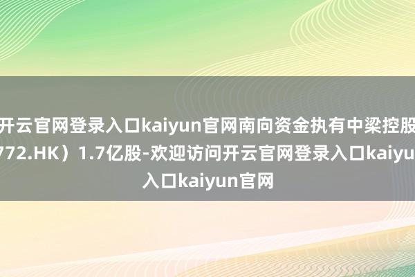 开云官网登录入口kaiyun官网南向资金执有中梁控股(02772.HK)1.7亿股-欢迎访问开云官网登录入口kaiyun官网