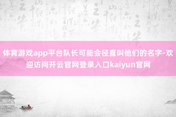 体育游戏app平台队长可能会径直叫他们的名字-欢迎访问开云官网登录入口kaiyun官网
