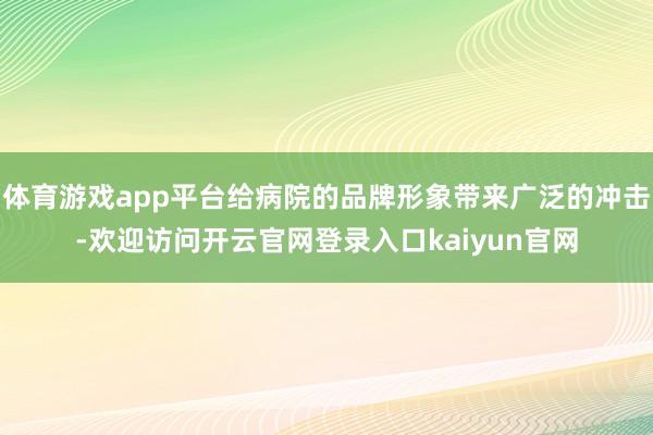 体育游戏app平台给病院的品牌形象带来广泛的冲击-欢迎访问开云官网登录入口kaiyun官网