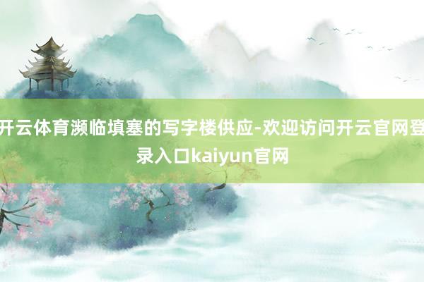 开云体育濒临填塞的写字楼供应-欢迎访问开云官网登录入口kaiyun官网