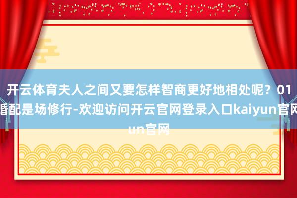 开云体育夫人之间又要怎样智商更好地相处呢？01婚配是场修行-欢迎访问开云官网登录入口kaiyun官网
