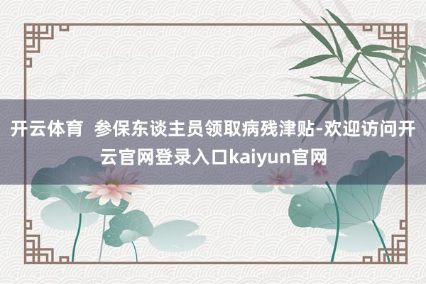 开云体育  参保东谈主员领取病残津贴-欢迎访问开云官网登录入口kaiyun官网