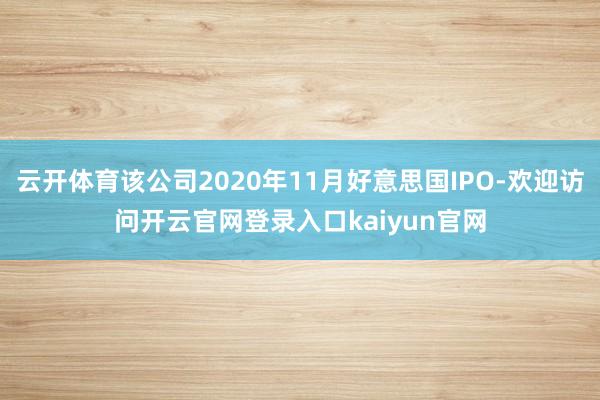 云开体育该公司2020年11月好意思国IPO-欢迎访问开云官网登录入口kaiyun官网