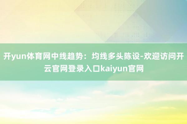 开yun体育网中线趋势：均线多头陈设-欢迎访问开云官网登录入口kaiyun官网