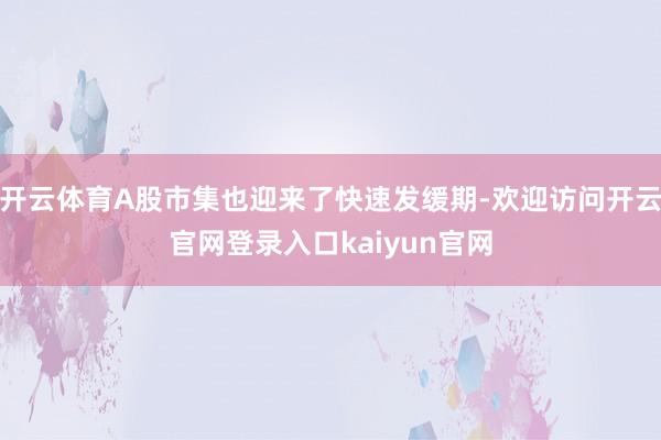 开云体育A股市集也迎来了快速发缓期-欢迎访问开云官网登录入口kaiyun官网