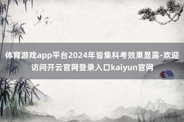 体育游戏app平台2024年皆集科考效果显露-欢迎访问开云官网登录入口kaiyun官网