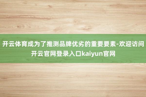 开云体育成为了推测品牌优劣的重要要素-欢迎访问开云官网登录入口kaiyun官网