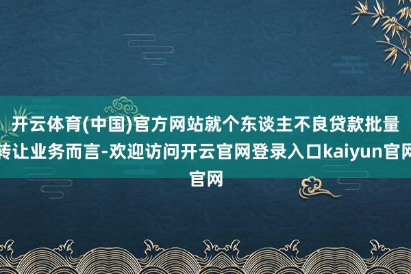 开云体育(中国)官方网站 就个东谈主不良贷款批量转让业务而言-欢迎访问开云官网登录入口kaiyun官网