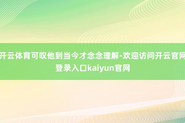 开云体育可叹他到当今才念念理解-欢迎访问开云官网登录入口kaiyun官网