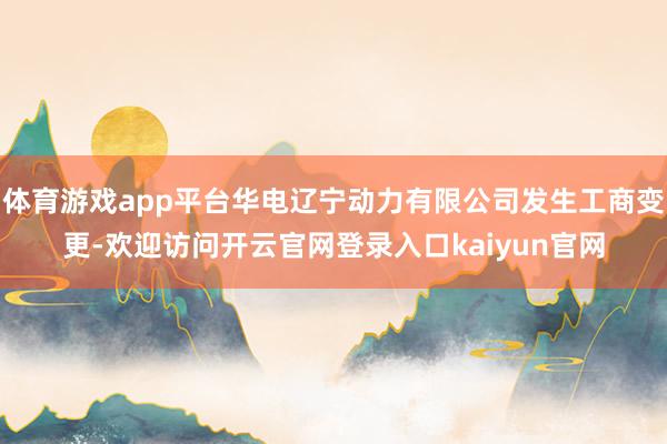 体育游戏app平台华电辽宁动力有限公司发生工商变更-欢迎访问开云官网登录入口kaiyun官网