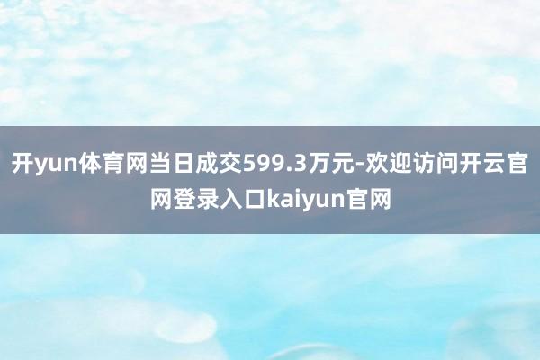 开yun体育网当日成交599.3万元-欢迎访问开云官网登录入口kaiyun官网