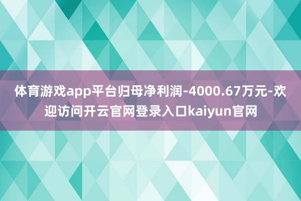 体育游戏app平台归母净利润-4000.67万元-欢迎访问开云官网登录入口kaiyun官网