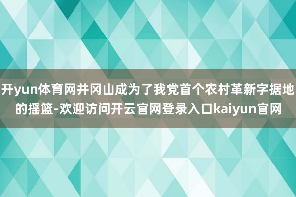 开yun体育网井冈山成为了我党首个农村革新字据地的摇篮-欢迎访问开云官网登录入口kaiyun官网