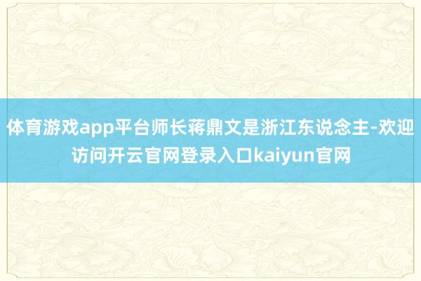 体育游戏app平台师长蒋鼎文是浙江东说念主-欢迎访问开云官网登录入口kaiyun官网