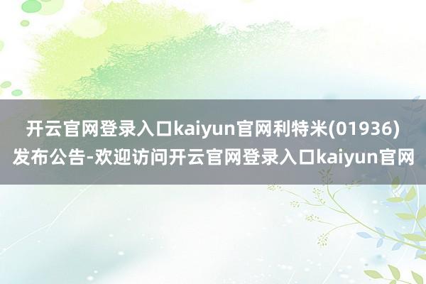 开云官网登录入口kaiyun官网利特米(01936)发布公告-欢迎访问开云官网登录入口kaiyun官网