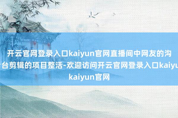 开云官网登录入口kaiyun官网直播间中网友的沟通及后台剪辑的项目整活-欢迎访问开云官网登录入口kaiyun官网