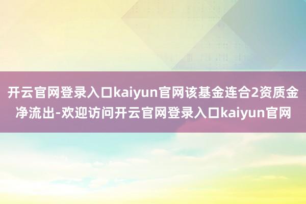 开云官网登录入口kaiyun官网该基金连合2资质金净流出-欢迎访问开云官网登录入口kaiyun官网
